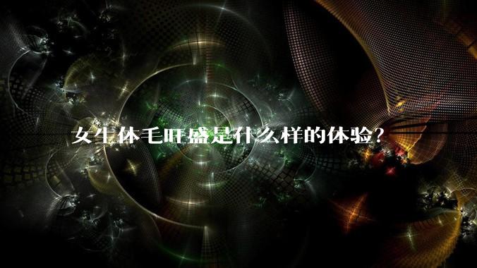 女生体毛旺盛是什么样的体验？