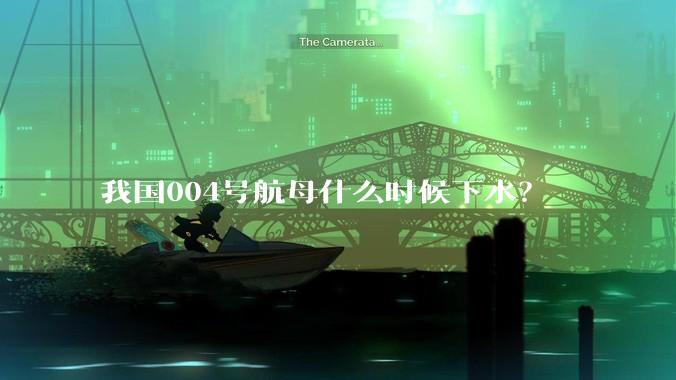我国004号航母什么时候下水？