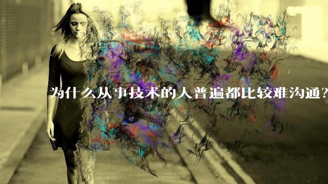 为什么从事技术的人普遍都比较难沟通？
