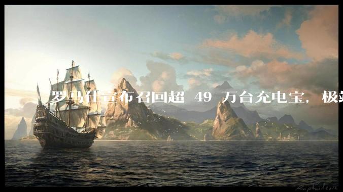 罗马仕宣布召回超 49 万台充电宝，极端场景下可能有燃烧风险，有多危险？为何有安全隐患的产品能够上市？